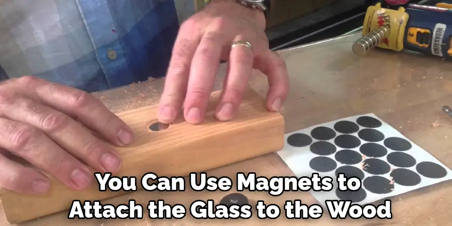 You Can Use Magnets to Attach the Glass to the Wood