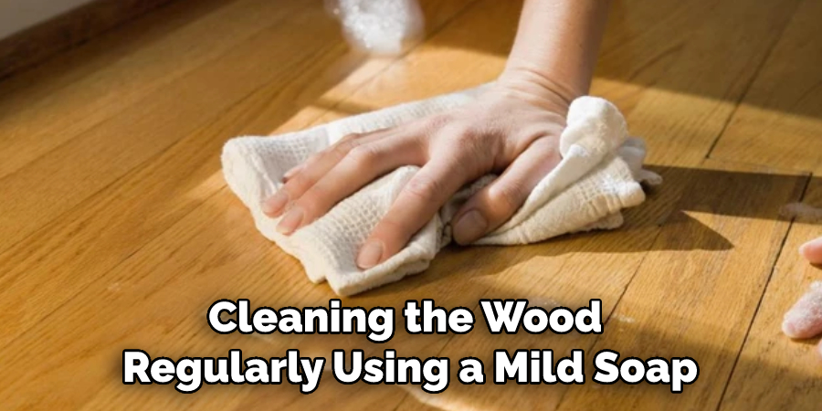 Cleaning the Wood Regularly Using a Mild Soap