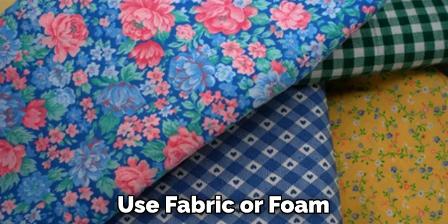 Use Fabric or Foam