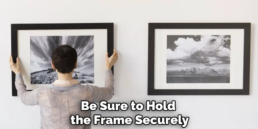 Be Sure to Hold the Frame Securely
