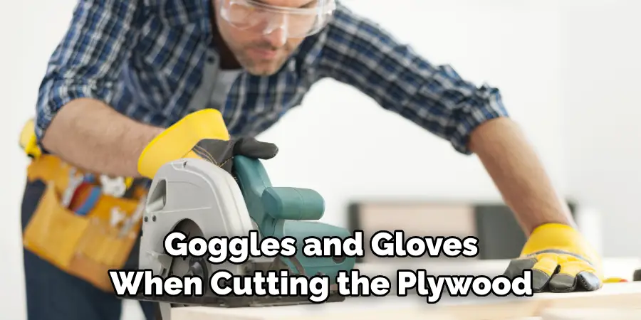  Goggles and Gloves When Cutting the Plywood