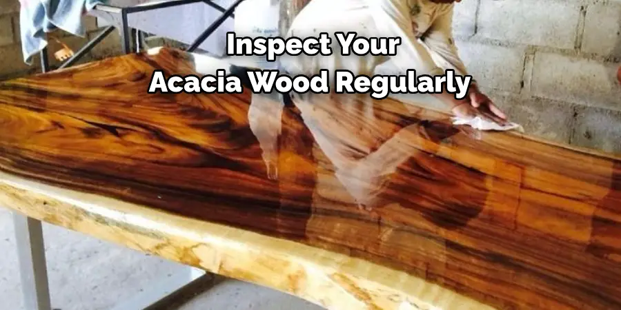  Inspect Your 
Acacia Wood Regularly