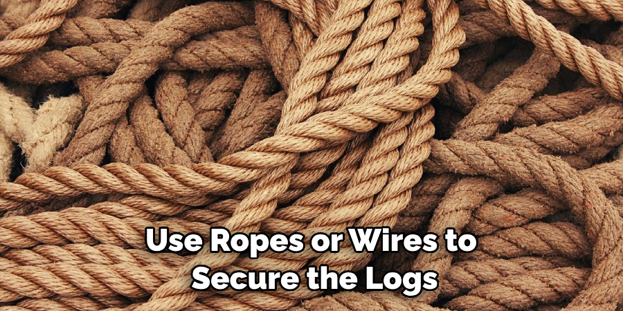 Use Ropes or Wires to Secure the Logs