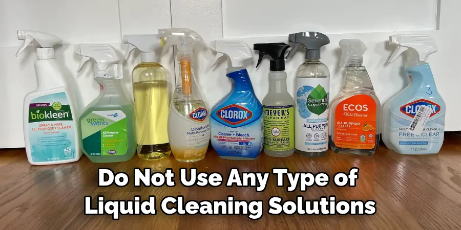 Do Not Use Any Type of Liquid Cleaning Solutions
