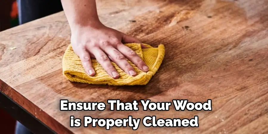  Ensure That Your Wood is Properly Cleaned 