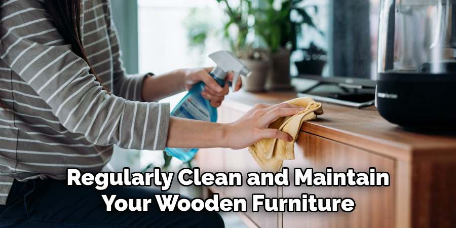 Regularly Clean and Maintain Your Wooden Furniture