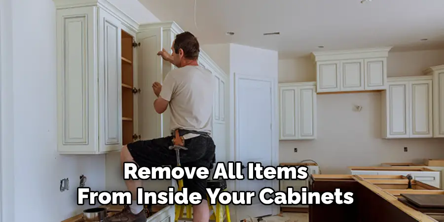 Remove All Items From Inside Your Cabinets