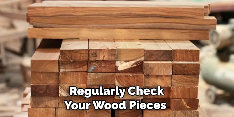 Regularly Check Your Wood Pieces 