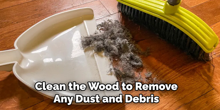 Clean the Wood to Remove Any Dust and Debris