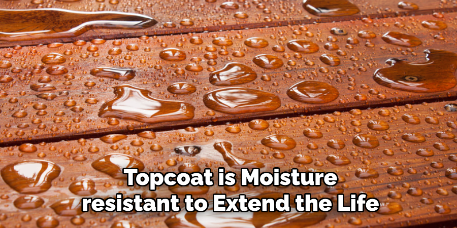 Topcoat is Moisture
resistant to Extend the Life