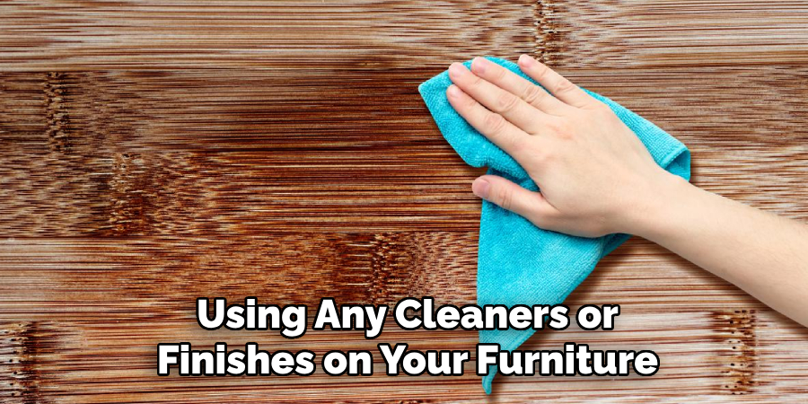 Using Any Cleaners or Finishes on Your Furniture