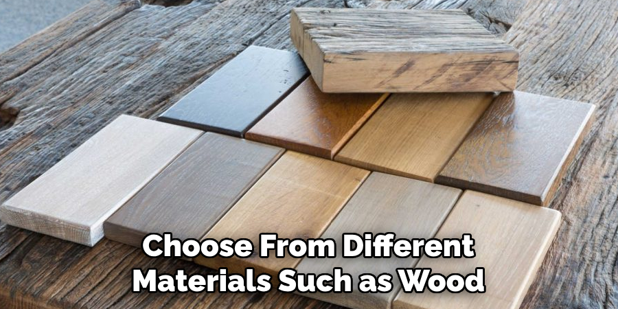 Choose From Different Materials Such as Wood