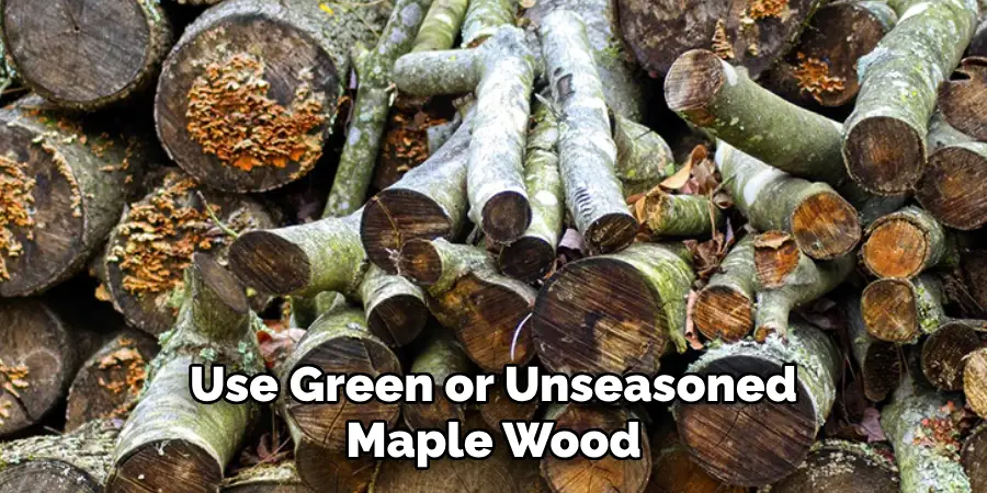 Use Green or Unseasoned Maple Wood