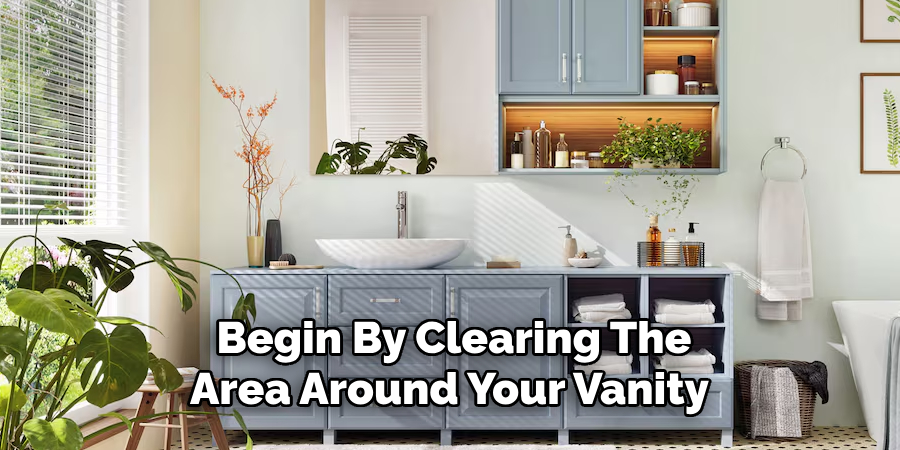 Begin By Clearing The
Area Around Your Vanity 