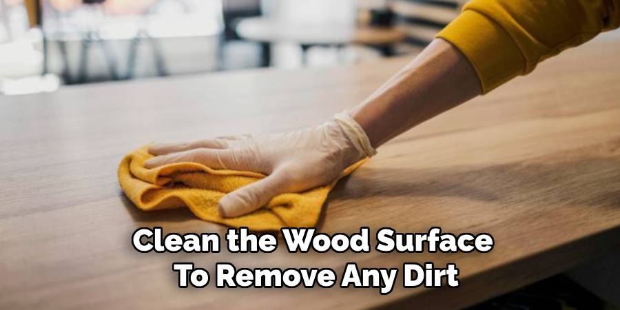 Clean the Wood Surface
To Remove Any Dirt
