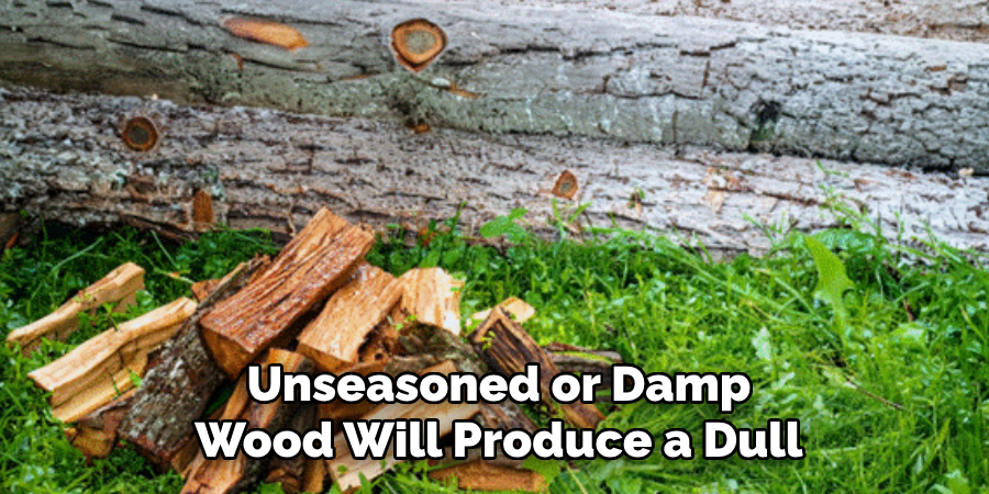 Unseasoned or Damp Wood Will Produce a Dull