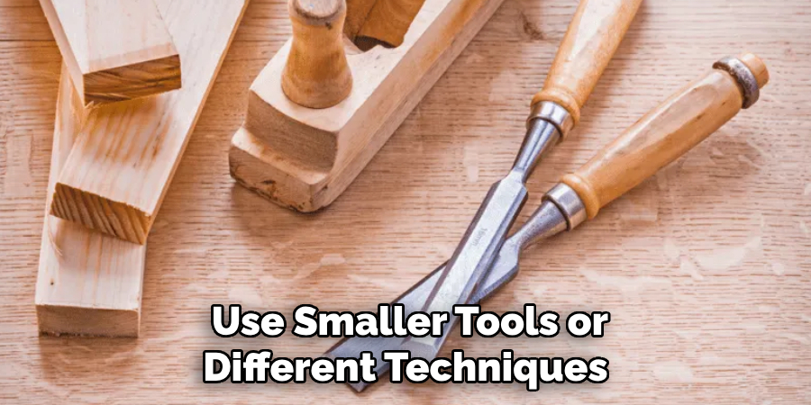 Use Smaller Tools or Different Techniques