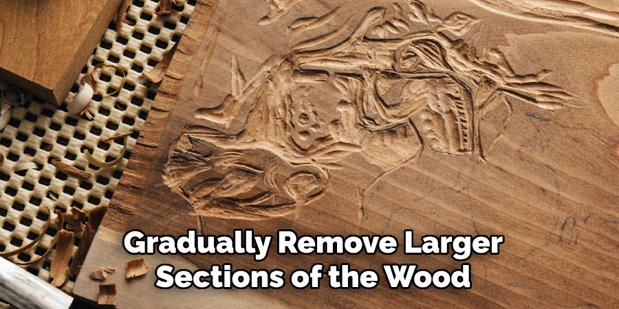 Gradually Remove Larger
Sections of the Wood